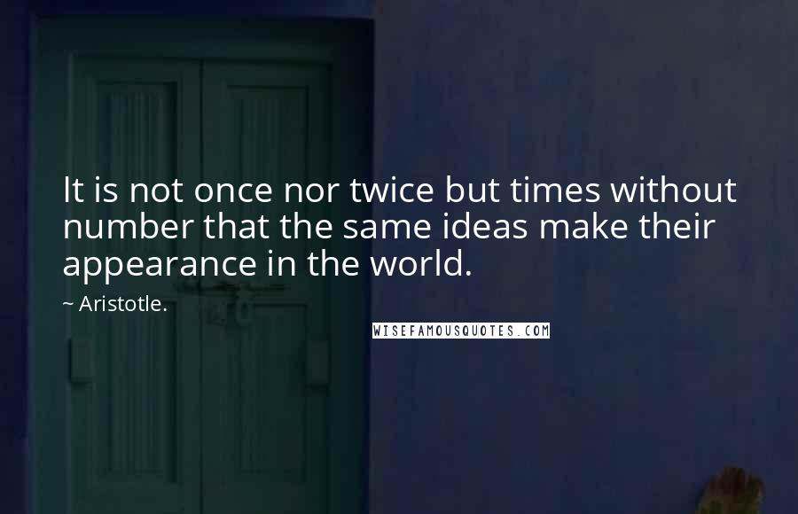 Aristotle. Quotes: It is not once nor twice but times without number that the same ideas make their appearance in the world.