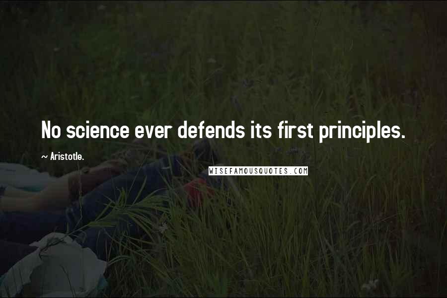 Aristotle. Quotes: No science ever defends its first principles.