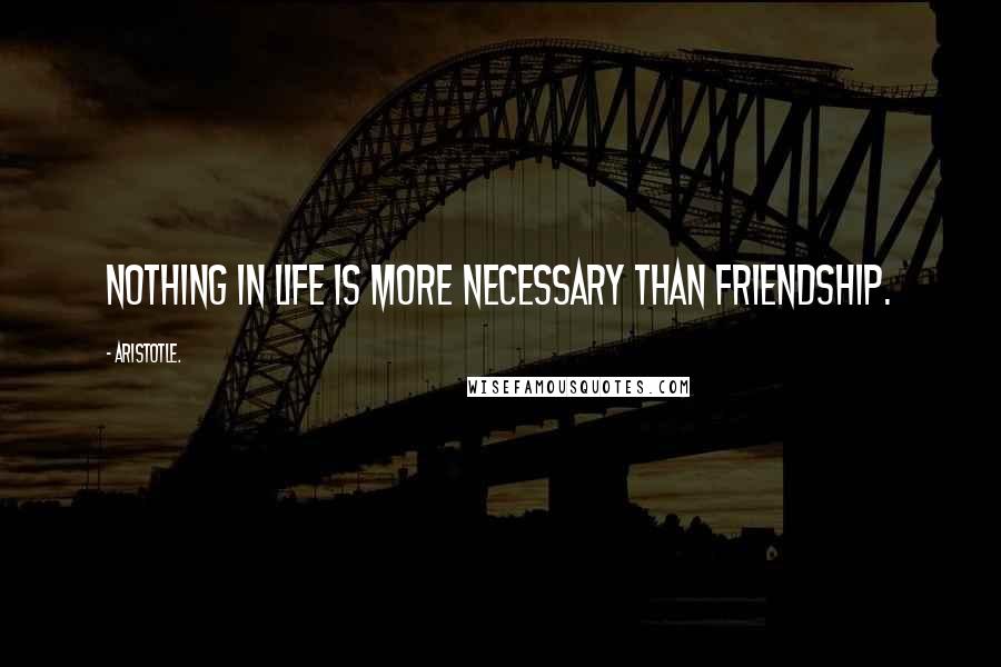 Aristotle. Quotes: Nothing in life is more necessary than friendship.