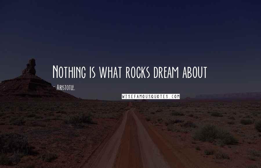 Aristotle. Quotes: Nothing is what rocks dream about