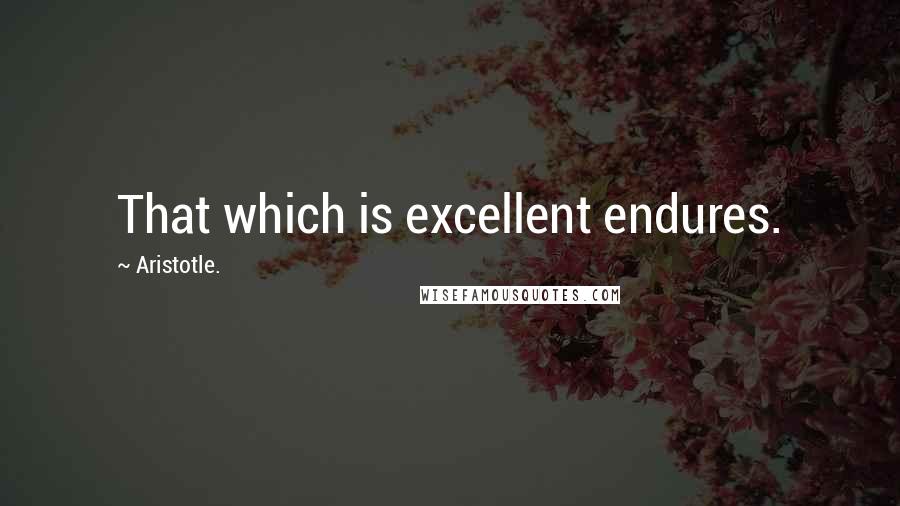 Aristotle. Quotes: That which is excellent endures.