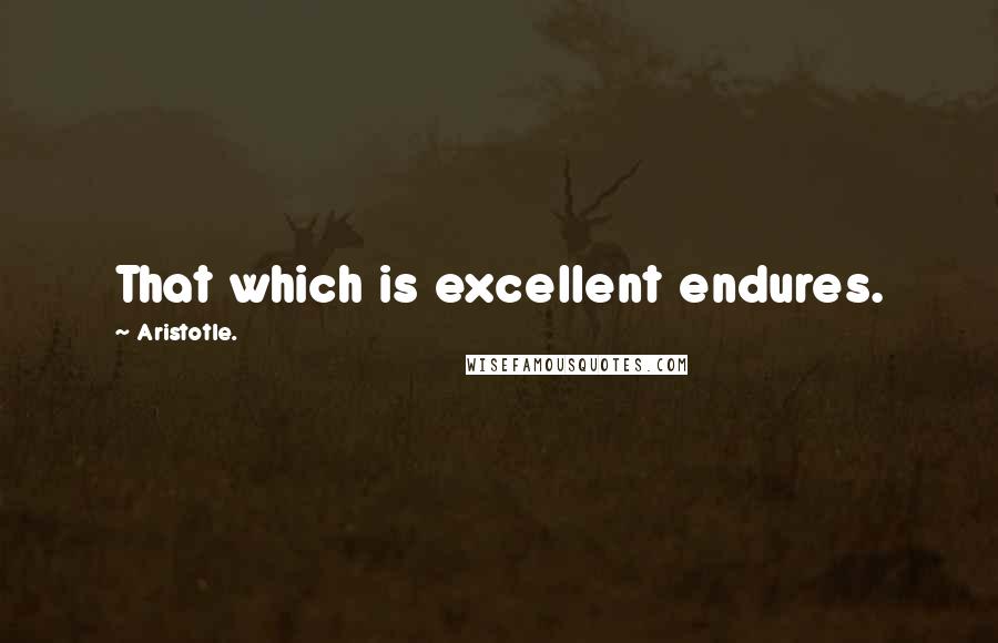 Aristotle. Quotes: That which is excellent endures.