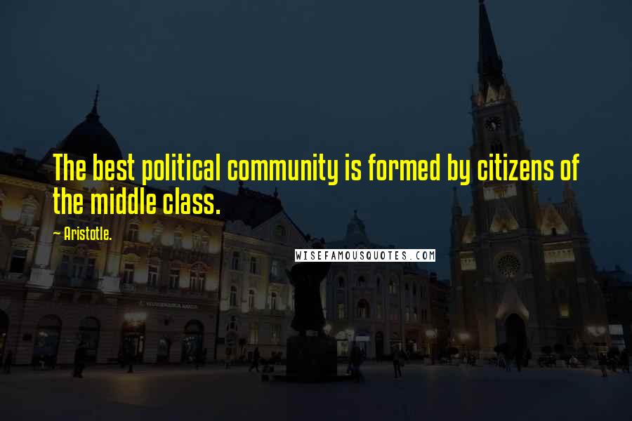 Aristotle. Quotes: The best political community is formed by citizens of the middle class.