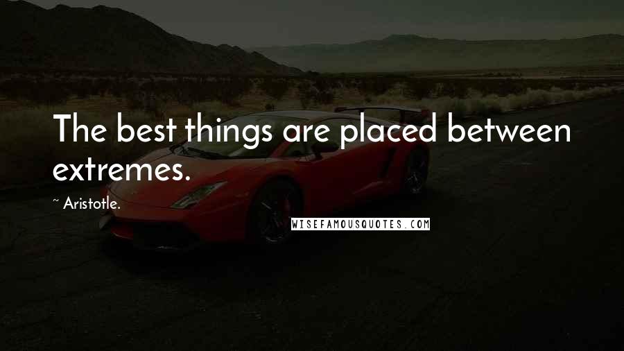 Aristotle. Quotes: The best things are placed between extremes.