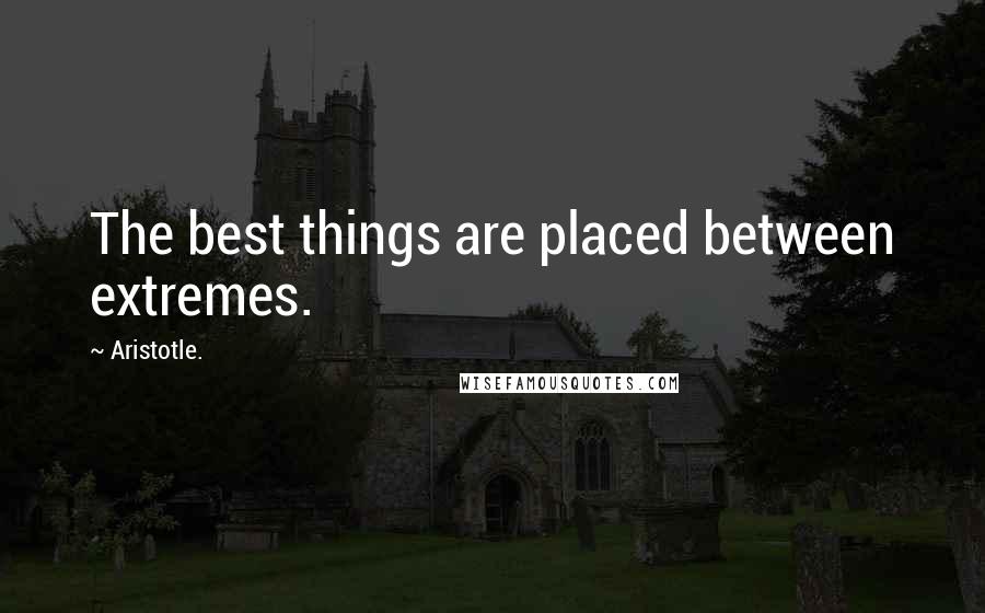 Aristotle. Quotes: The best things are placed between extremes.