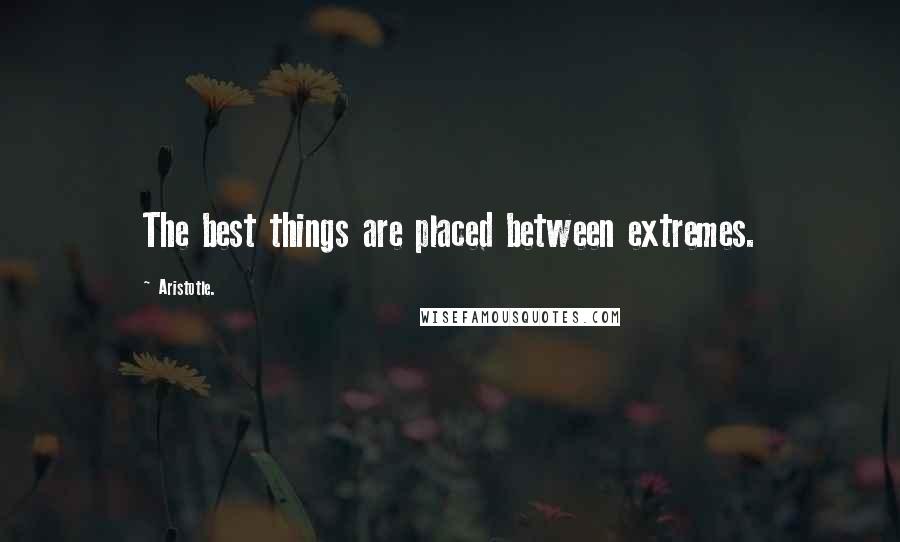 Aristotle. Quotes: The best things are placed between extremes.