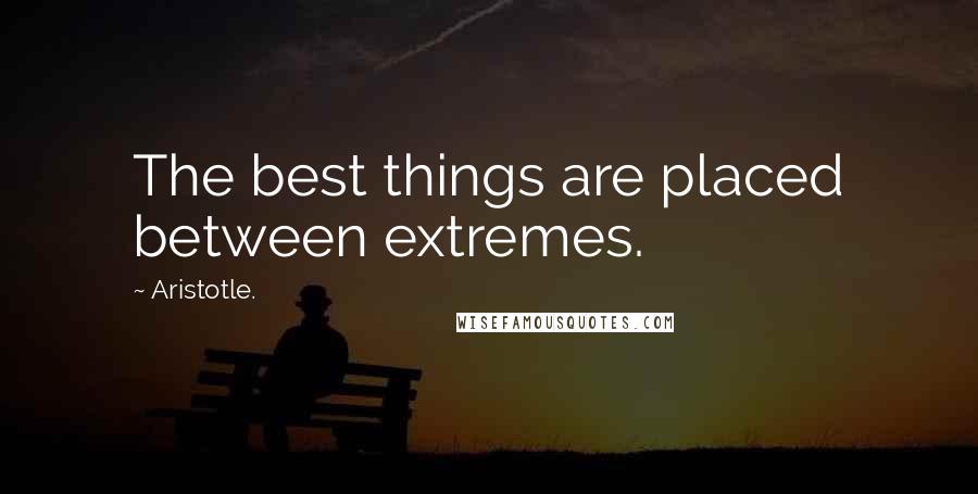 Aristotle. Quotes: The best things are placed between extremes.