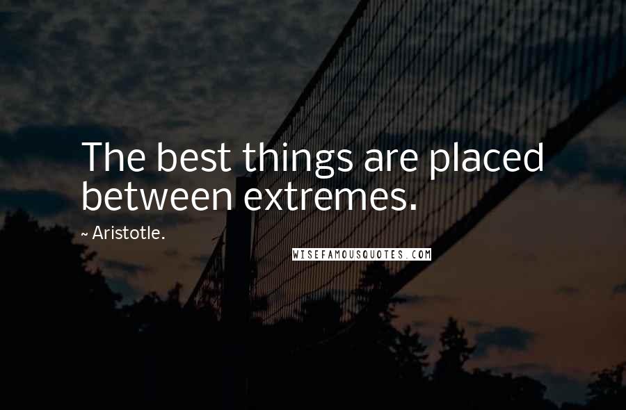 Aristotle. Quotes: The best things are placed between extremes.