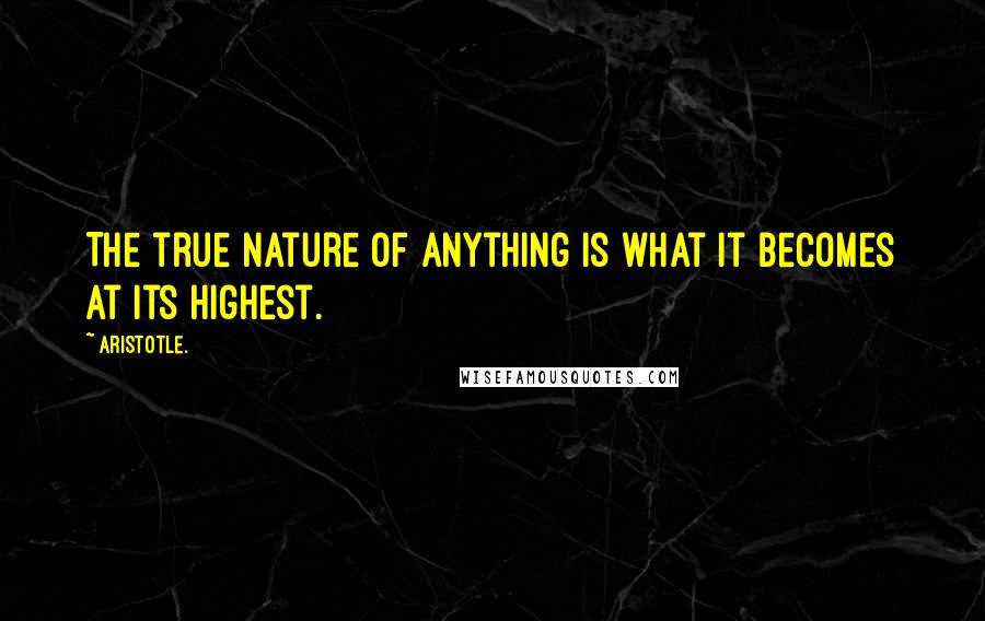 Aristotle. Quotes: The true nature of anything is what it becomes at its highest.