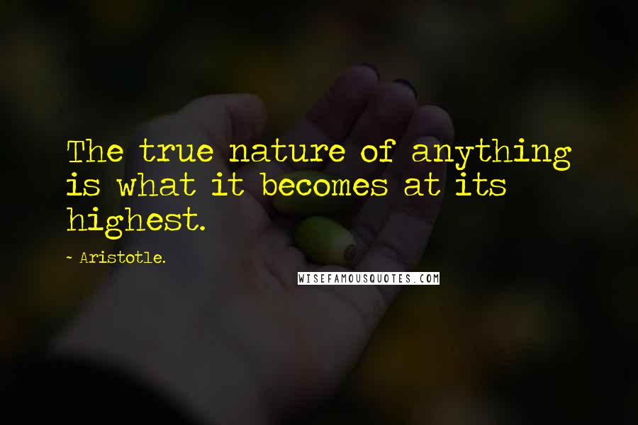 Aristotle. Quotes: The true nature of anything is what it becomes at its highest.