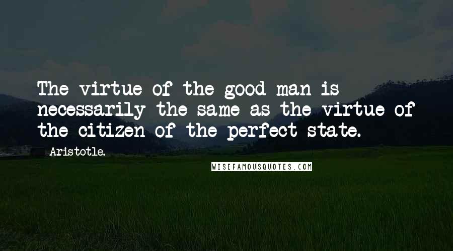 Aristotle. Quotes: The virtue of the good man is necessarily the same as the virtue of the citizen of the perfect state.