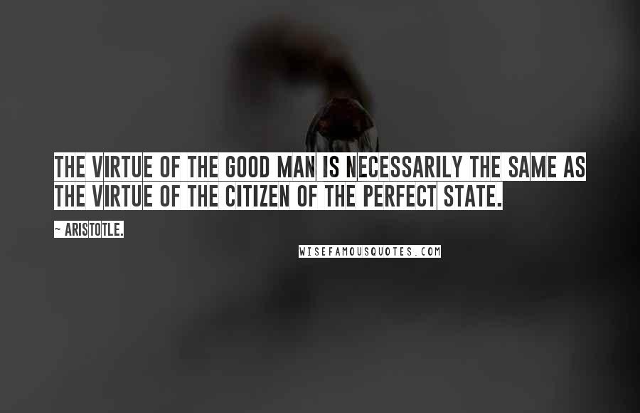 Aristotle. Quotes: The virtue of the good man is necessarily the same as the virtue of the citizen of the perfect state.