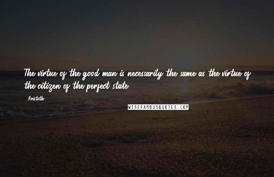 Aristotle. Quotes: The virtue of the good man is necessarily the same as the virtue of the citizen of the perfect state.