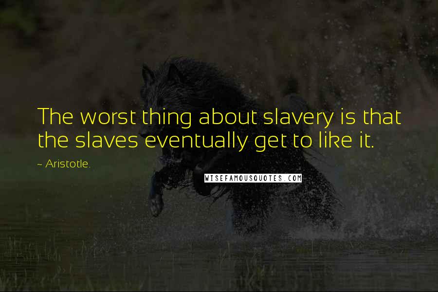 Aristotle. Quotes: The worst thing about slavery is that the slaves eventually get to like it.