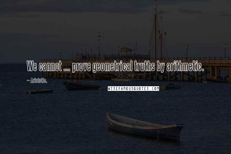 Aristotle. Quotes: We cannot ... prove geometrical truths by arithmetic.