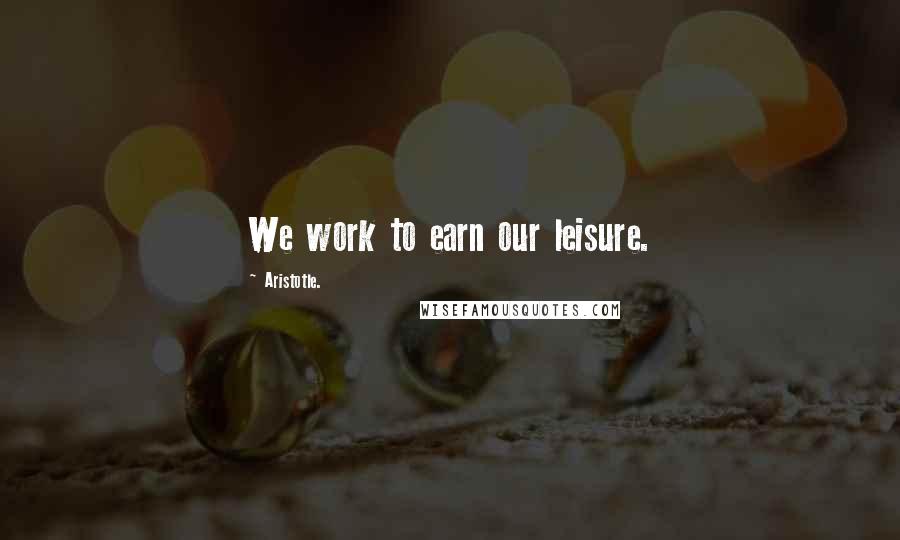 Aristotle. Quotes: We work to earn our leisure.