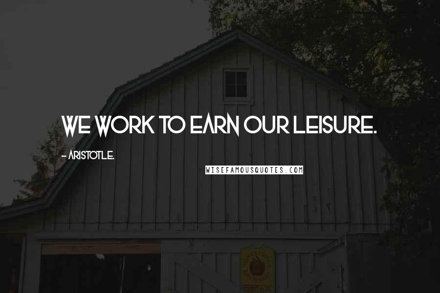 Aristotle. Quotes: We work to earn our leisure.