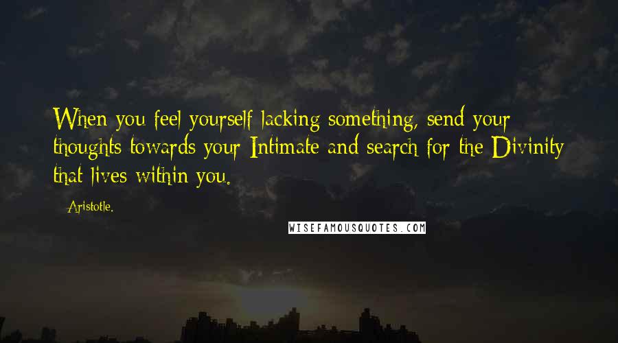 Aristotle. Quotes: When you feel yourself lacking something, send your thoughts towards your Intimate and search for the Divinity that lives within you.