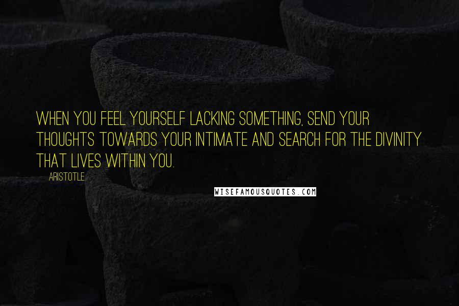 Aristotle. Quotes: When you feel yourself lacking something, send your thoughts towards your Intimate and search for the Divinity that lives within you.