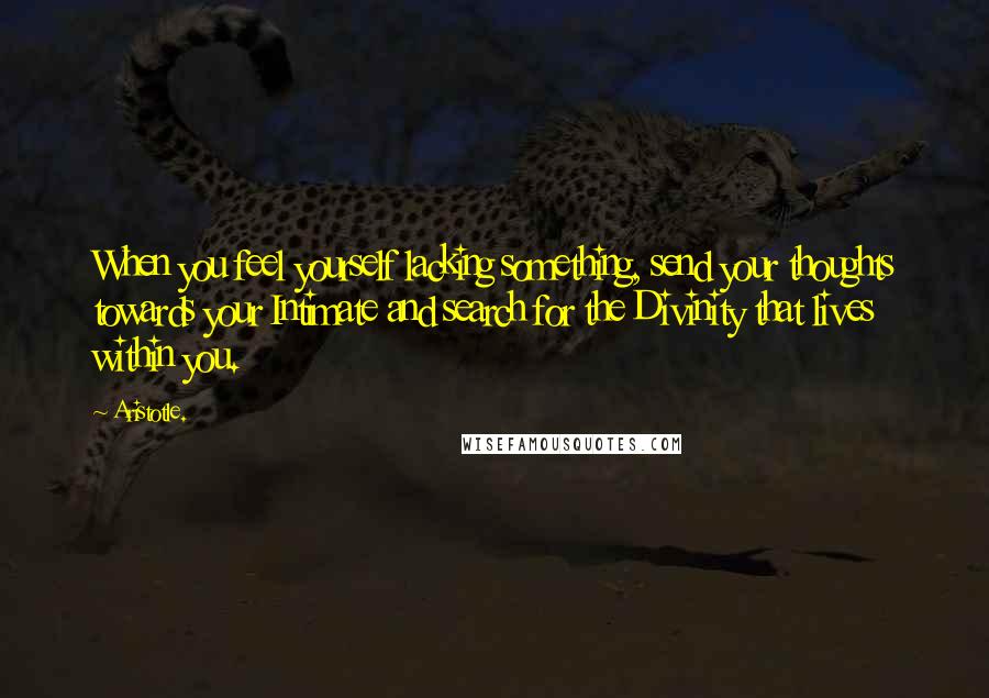 Aristotle. Quotes: When you feel yourself lacking something, send your thoughts towards your Intimate and search for the Divinity that lives within you.