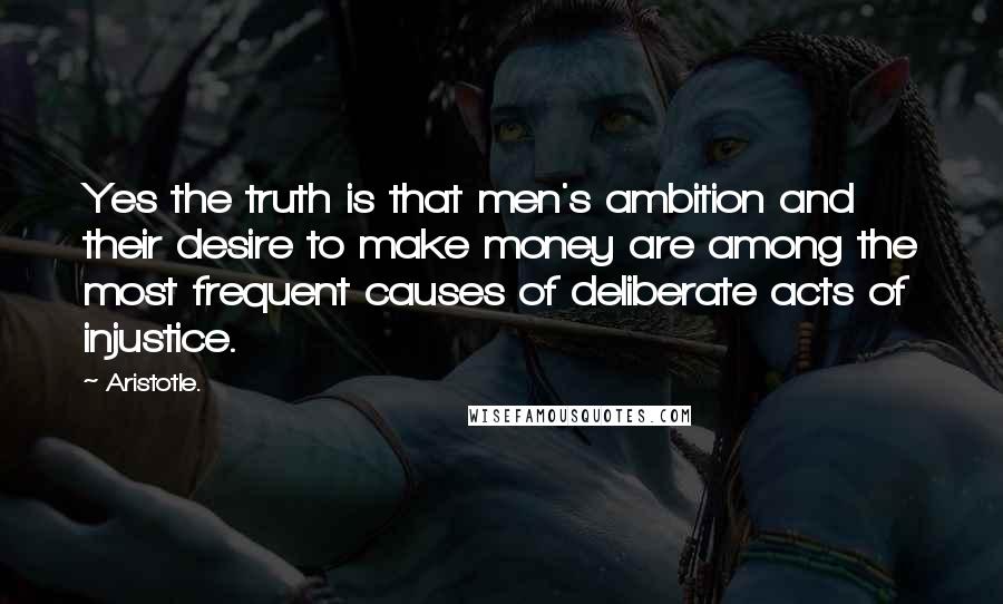 Aristotle. Quotes: Yes the truth is that men's ambition and their desire to make money are among the most frequent causes of deliberate acts of injustice.