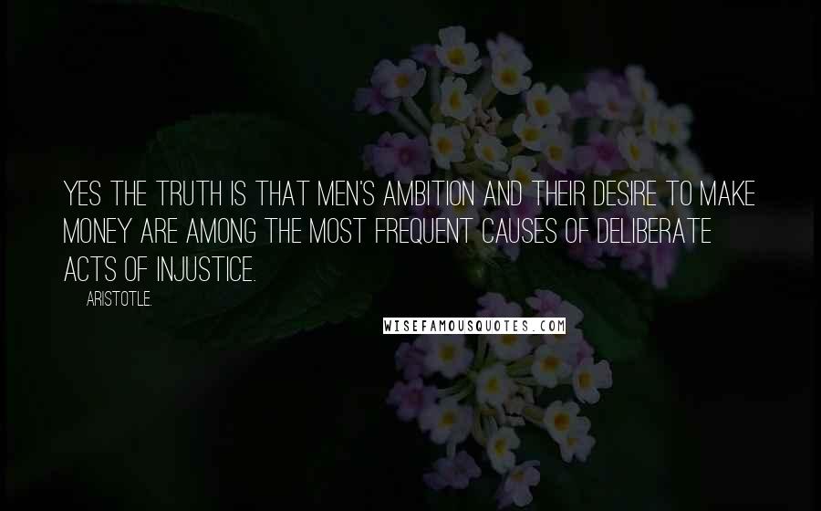 Aristotle. Quotes: Yes the truth is that men's ambition and their desire to make money are among the most frequent causes of deliberate acts of injustice.