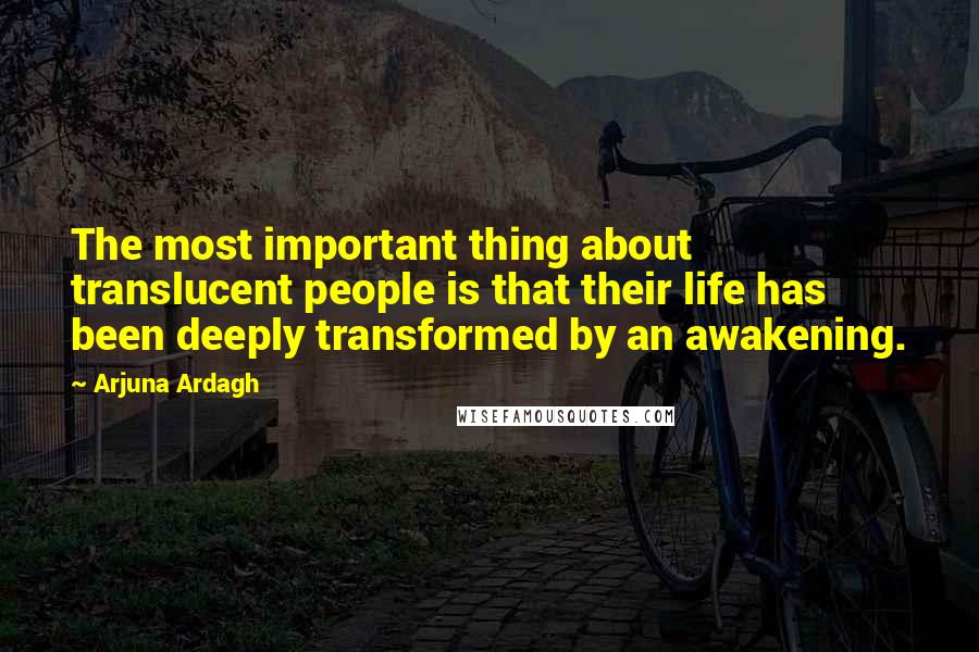 Arjuna Ardagh Quotes: The most important thing about translucent people is that their life has been deeply transformed by an awakening.