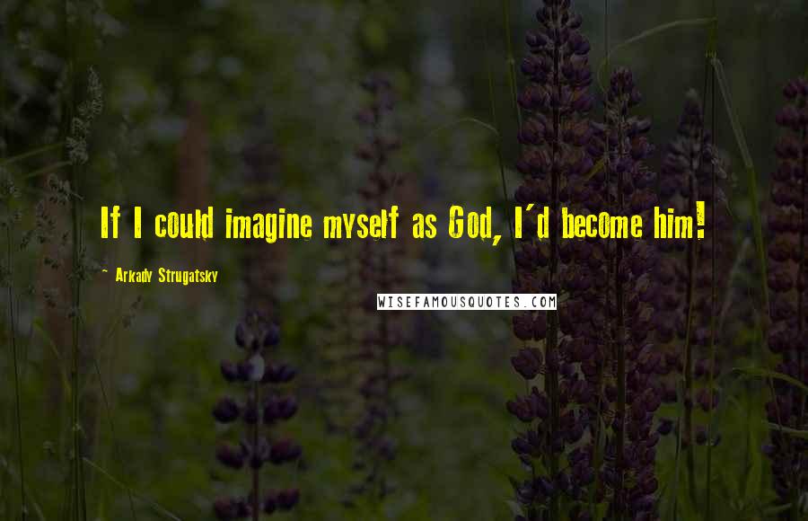 Arkady Strugatsky Quotes: If I could imagine myself as God, I'd become him!