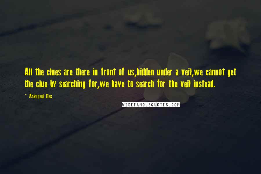 Arkopaul Das Quotes: All the clues are there in front of us,hidden under a veil,we cannot get the clue by searching for,we have to search for the veil instead.