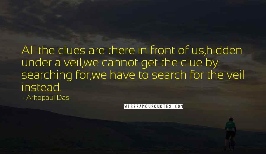 Arkopaul Das Quotes: All the clues are there in front of us,hidden under a veil,we cannot get the clue by searching for,we have to search for the veil instead.