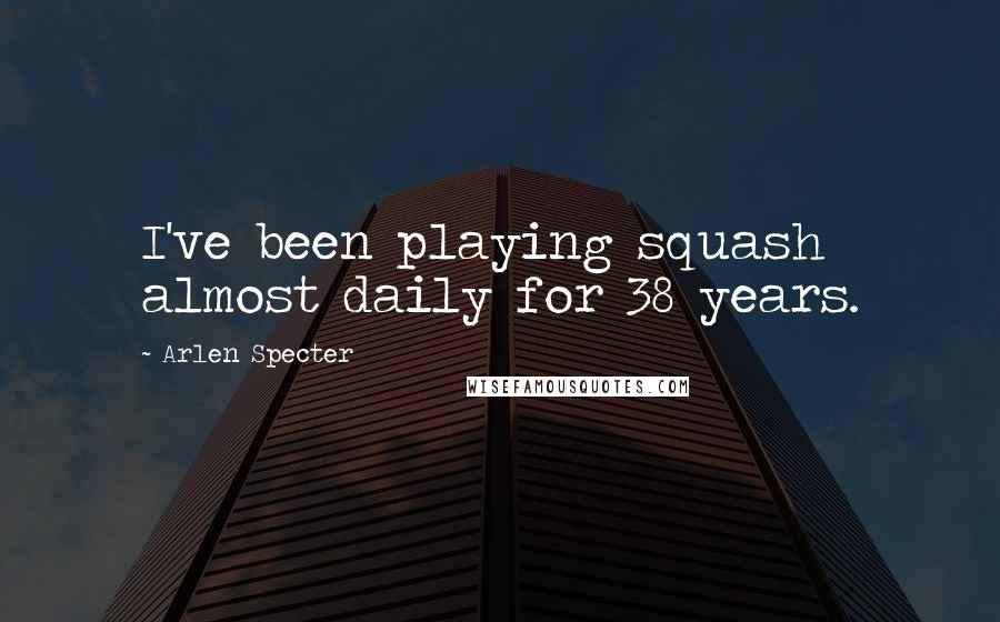 Arlen Specter Quotes: I've been playing squash almost daily for 38 years.