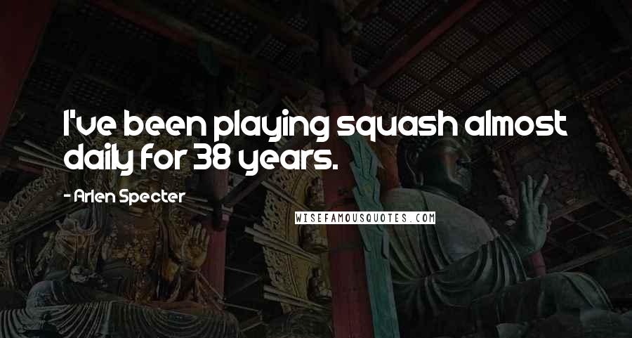 Arlen Specter Quotes: I've been playing squash almost daily for 38 years.