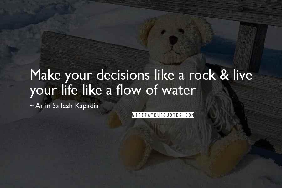 Arlin Sailesh Kapadia Quotes: Make your decisions like a rock & live your life like a flow of water