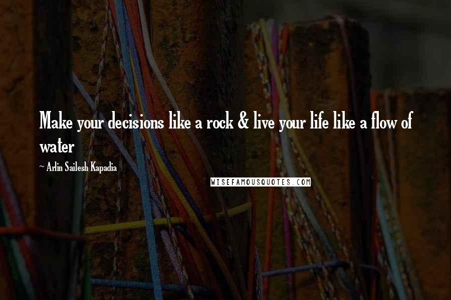 Arlin Sailesh Kapadia Quotes: Make your decisions like a rock & live your life like a flow of water