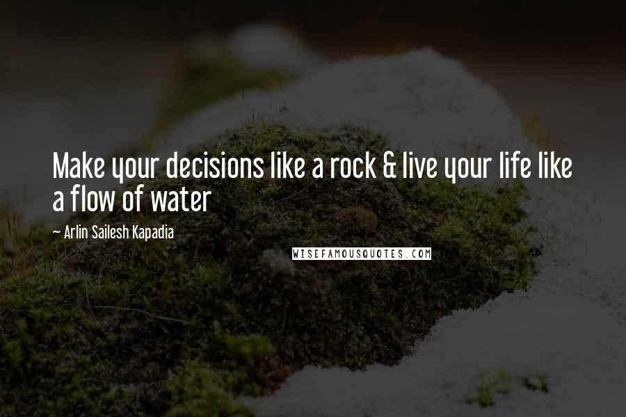 Arlin Sailesh Kapadia Quotes: Make your decisions like a rock & live your life like a flow of water