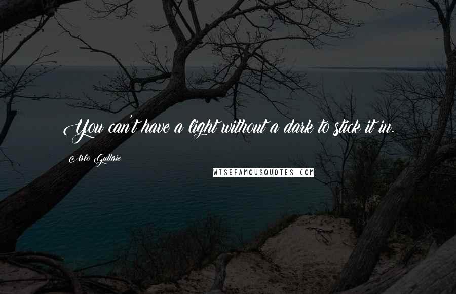 Arlo Guthrie Quotes: You can't have a light without a dark to stick it in.