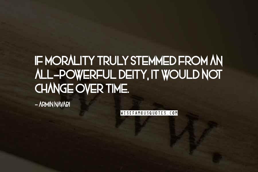 Armin Navabi Quotes: If morality truly stemmed from an all-powerful deity, it would not change over time.