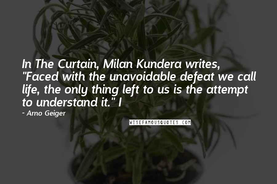 Arno Geiger Quotes: In The Curtain, Milan Kundera writes, "Faced with the unavoidable defeat we call life, the only thing left to us is the attempt to understand it." I