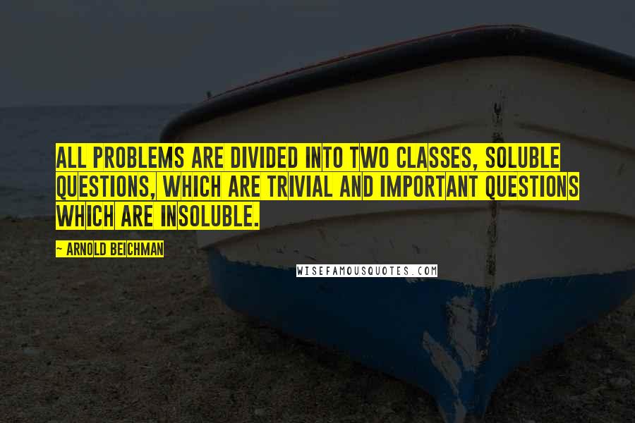 Arnold Beichman Quotes: All problems are divided into two classes, soluble questions, which are trivial and important questions which are insoluble.