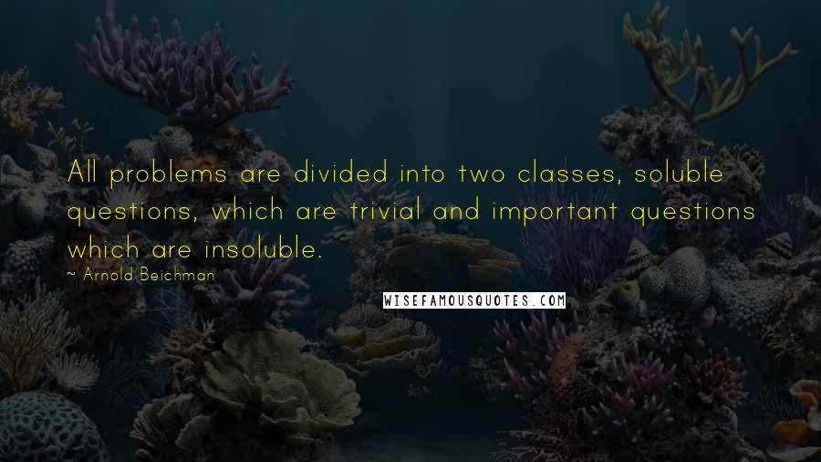 Arnold Beichman Quotes: All problems are divided into two classes, soluble questions, which are trivial and important questions which are insoluble.