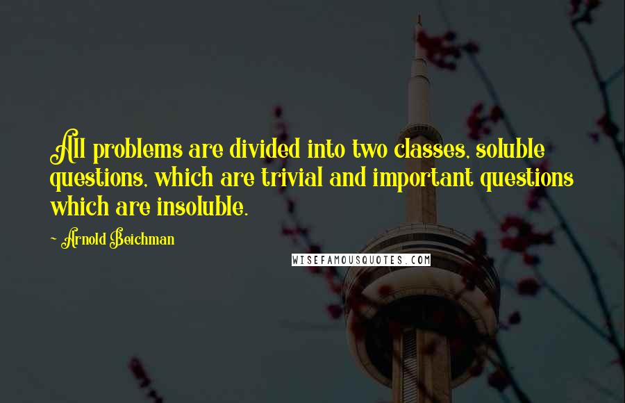 Arnold Beichman Quotes: All problems are divided into two classes, soluble questions, which are trivial and important questions which are insoluble.