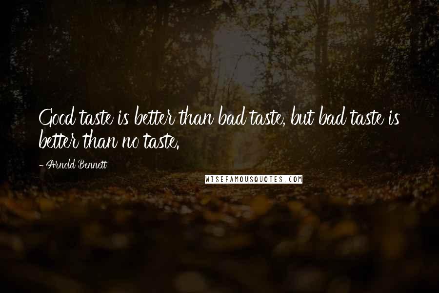 Arnold Bennett Quotes: Good taste is better than bad taste, but bad taste is better than no taste.