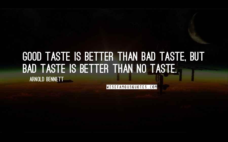 Arnold Bennett Quotes: Good taste is better than bad taste, but bad taste is better than no taste.