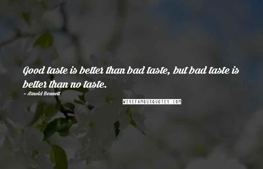 Arnold Bennett Quotes: Good taste is better than bad taste, but bad taste is better than no taste.