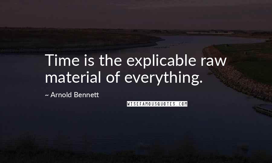 Arnold Bennett Quotes: Time is the explicable raw material of everything.