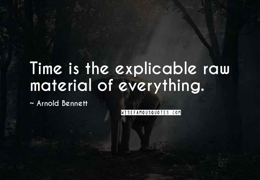 Arnold Bennett Quotes: Time is the explicable raw material of everything.