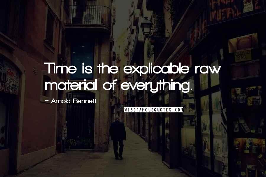 Arnold Bennett Quotes: Time is the explicable raw material of everything.