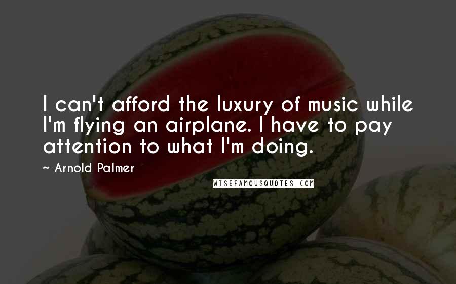 Arnold Palmer Quotes: I can't afford the luxury of music while I'm flying an airplane. I have to pay attention to what I'm doing.