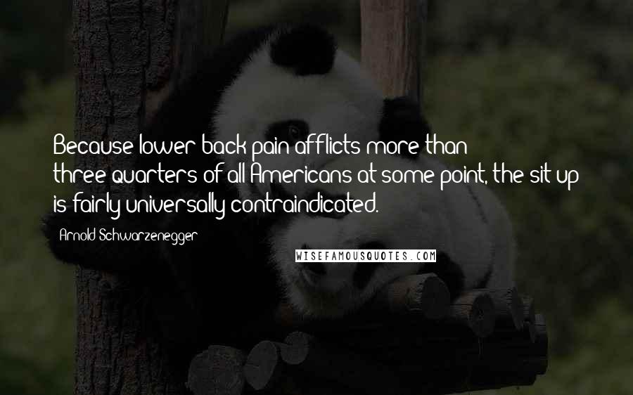 Arnold Schwarzenegger Quotes: Because lower-back pain afflicts more than three-quarters of all Americans at some point, the sit-up is fairly universally contraindicated.