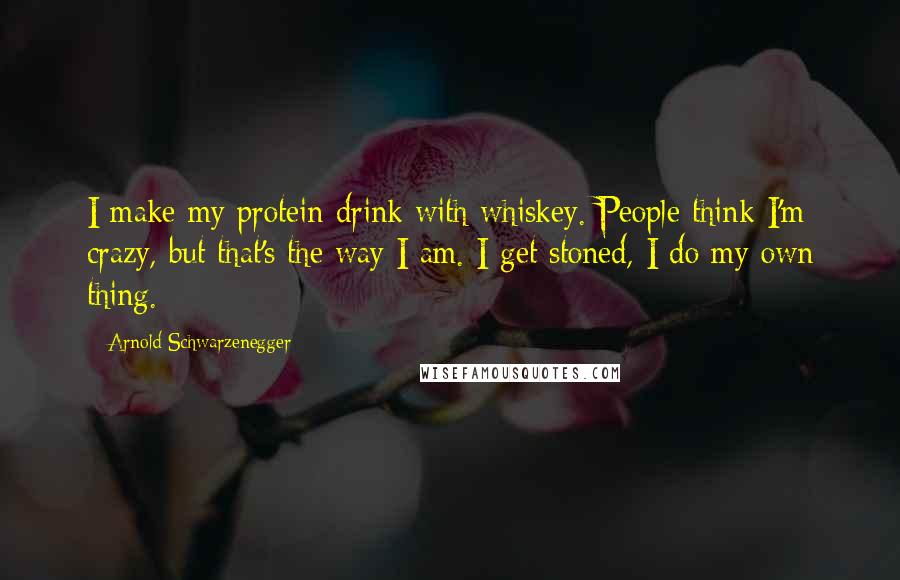 Arnold Schwarzenegger Quotes: I make my protein drink with whiskey. People think I'm crazy, but that's the way I am. I get stoned, I do my own thing.